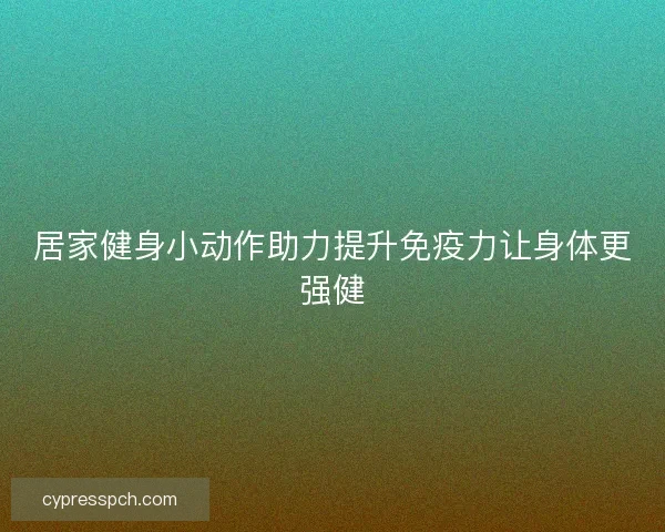 居家健身小动作助力提升免疫力让身体更强健