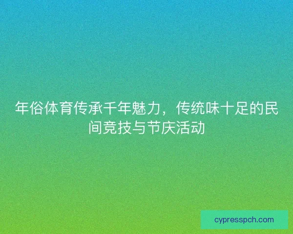 年俗体育传承千年魅力,传统味十足的民间竞技与节庆活动 年俗体育传承千年魅力,传统味十足的民间竞技与节庆活动