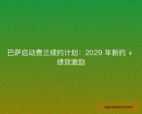 巴萨启动费兰续约计划：2029 年新约 + 绩效激励