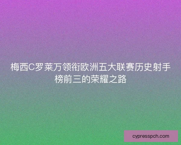 梅西C罗莱万领衔欧洲五大联赛历史射手榜前三的荣耀之路