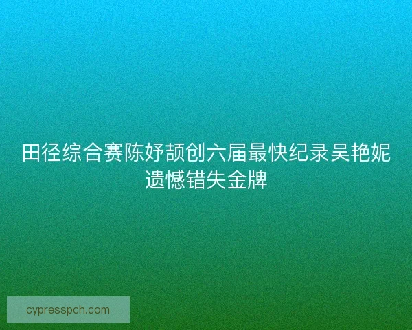田径综合赛陈妤颉创六届最快纪录吴艳妮遗憾错失金牌