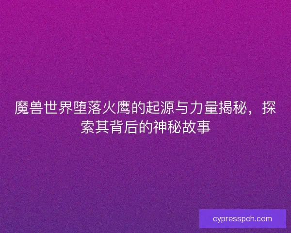 魔兽世界堕落火鹰的起源与力量揭秘，探索其背后的神秘故事